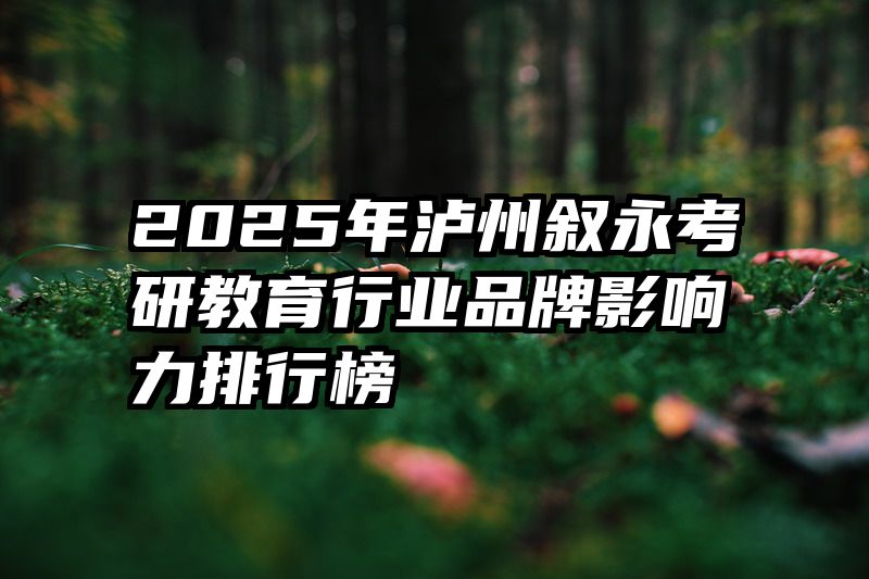 2025年泸州叙永考研教育行业品牌影响力排行榜