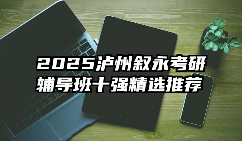2025泸州叙永考研辅导班十强精选推荐