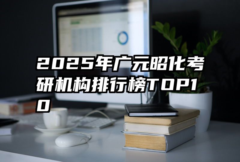 2025年广元昭化考研机构排行榜TOP10