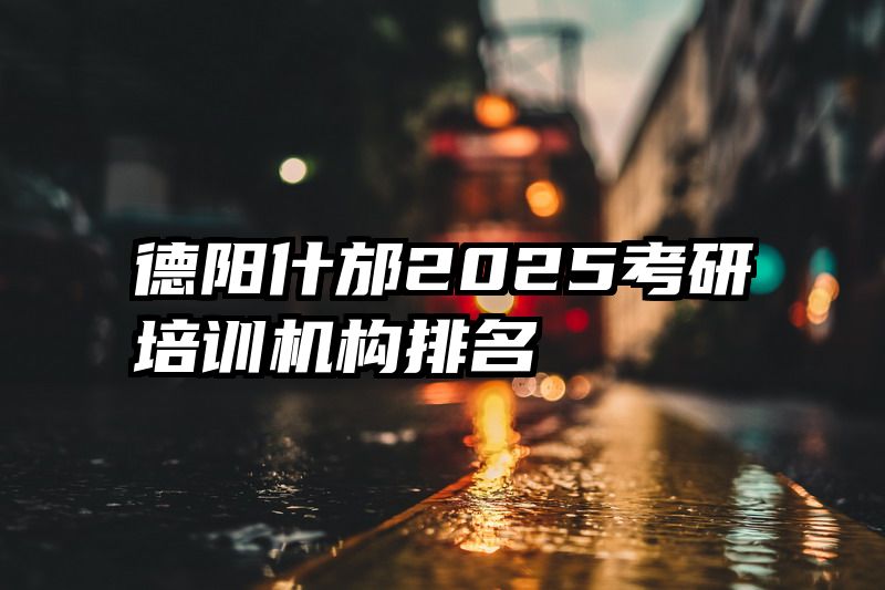 德阳什邡2025考研培训机构排名