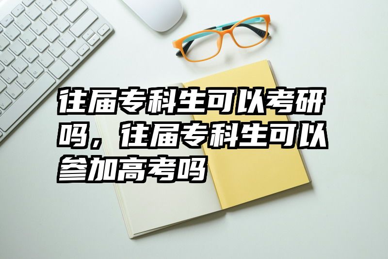 往届专科生可以考研吗，往届专科生可以参加高考吗