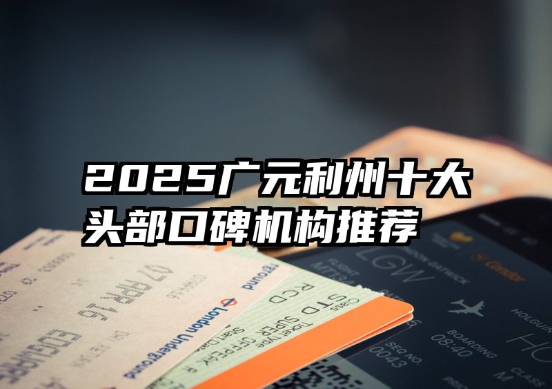 2025广元利州十大头部口碑机构推荐