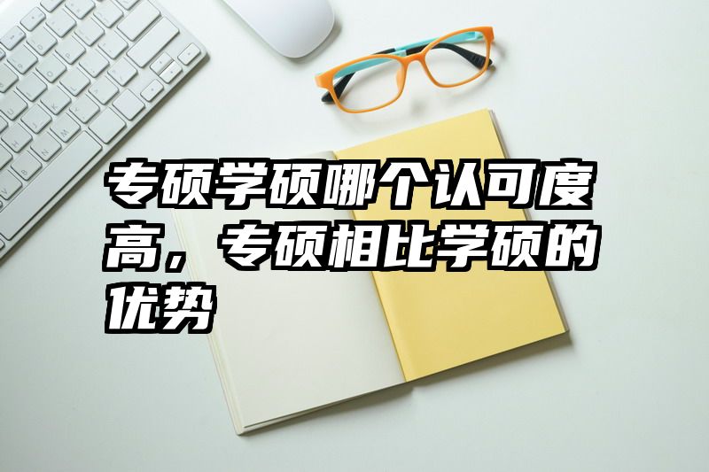 专硕学硕哪个认可度高,专硕相比学硕的优势