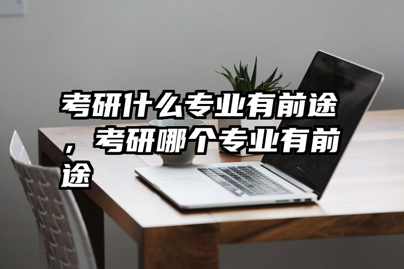 考研什么专业有前途，考研哪个专业有前途