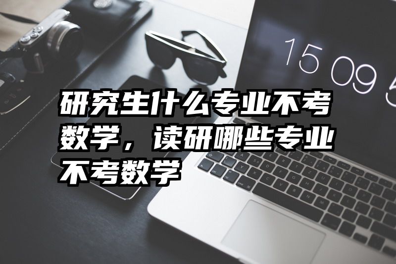 研究生什么专业不考数学，读研哪些专业不考数学