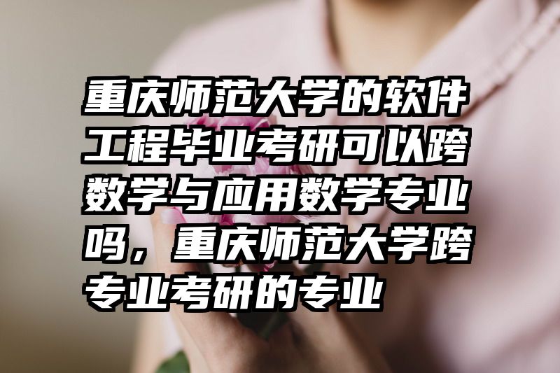 重庆师范大学的软件工程毕业考研可以跨数学与应用数学专业吗，重庆师范大学跨专业考研的专业