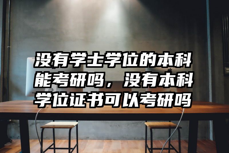 没有学士学位的本科能考研吗,没有本科学位证书可以考研吗