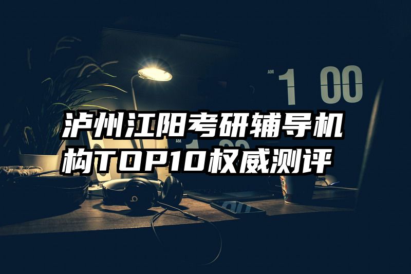 泸州江阳考研辅导机构TOP10权威测评