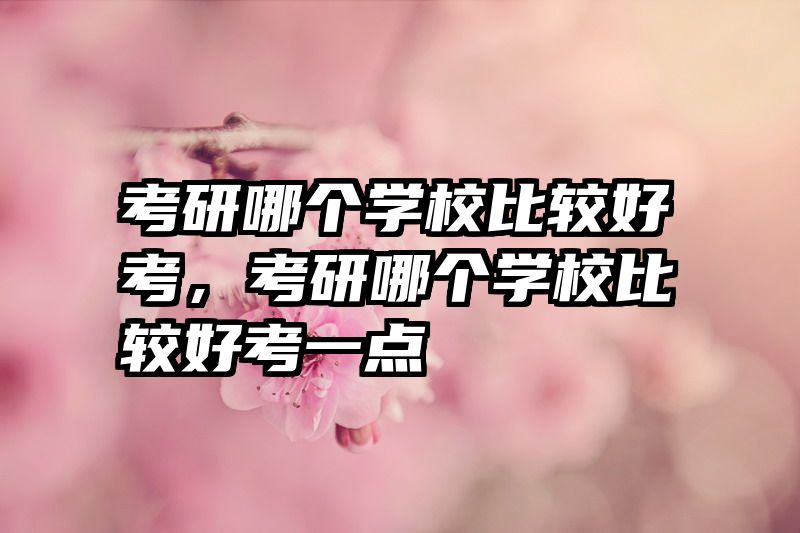 考研哪个学校比较好考，考研哪个学校比较好考一点