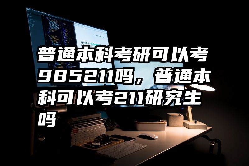 普通本科考研可以考985211吗，普通本科可以考211研究生吗