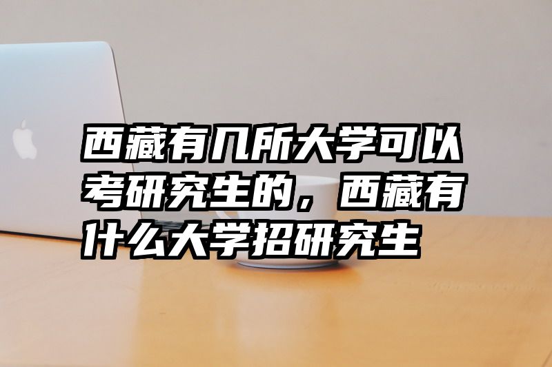 西藏有几所大学可以考研究生的，西藏有什么大学招研究生