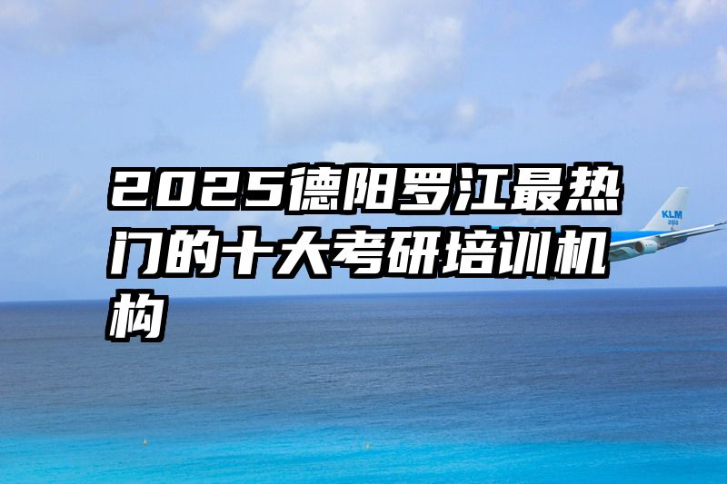 2025德阳罗江最热门的十大考研培训机构