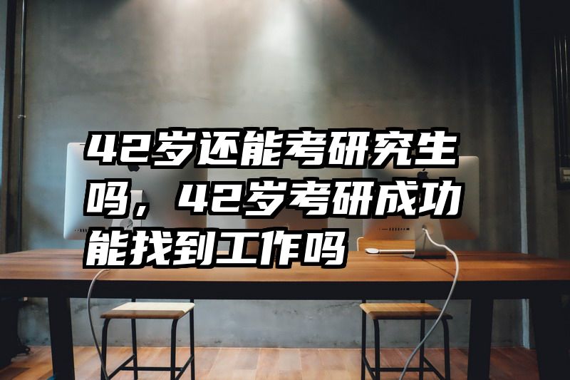 42岁还能考研究生吗,42岁考研成功能找到工作吗