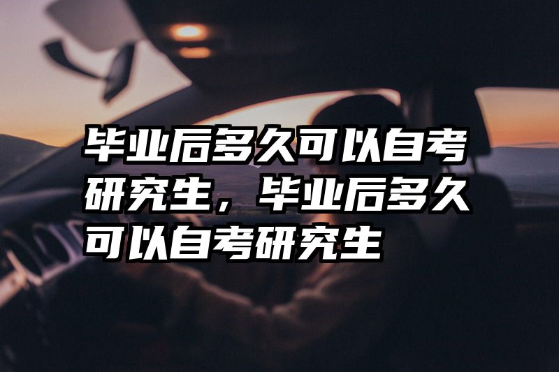 毕业后多久可以自考研究生，毕业后多久可以自考研究生