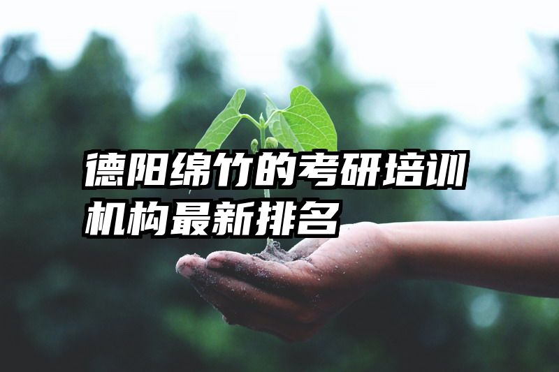 德阳绵竹的考研培训机构最新排名