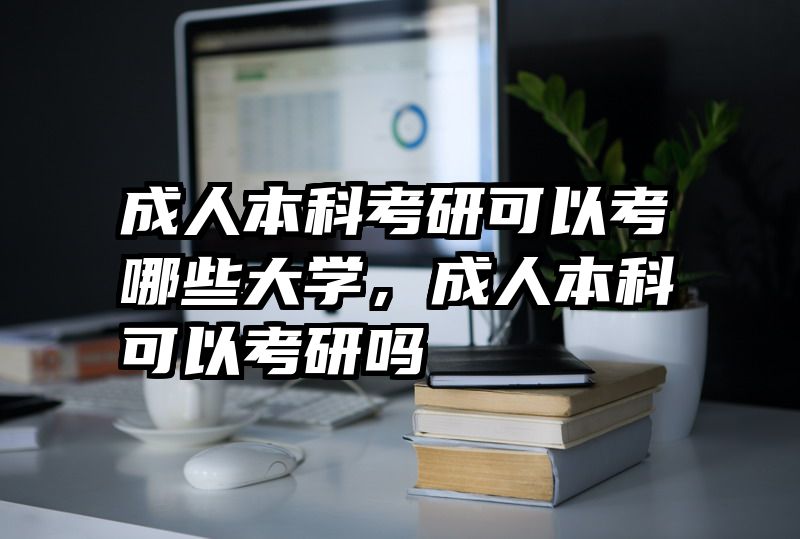 成人本科考研可以考哪些大学，成人本科可以考研吗