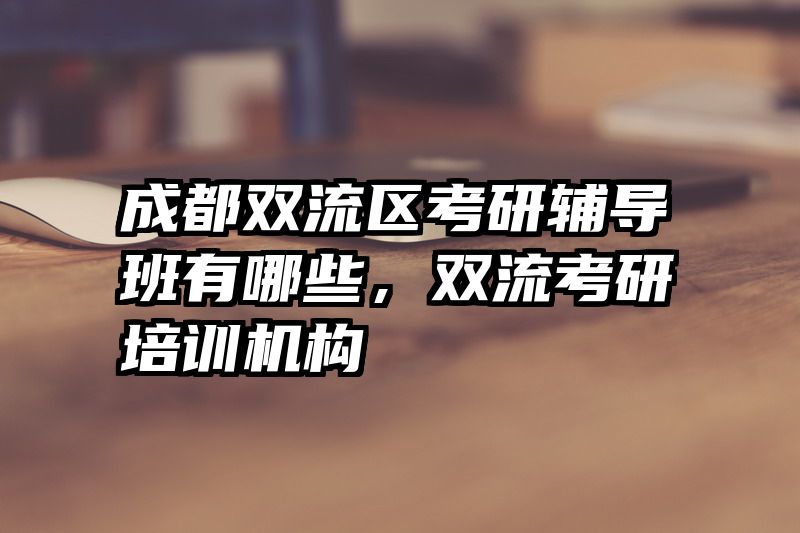 成都双流区考研辅导班有哪些，双流考研培训机构
