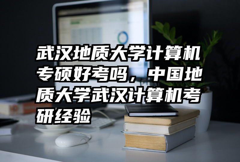武汉地质大学计算机专硕好考吗,中国地质大学武汉计算机考研经验