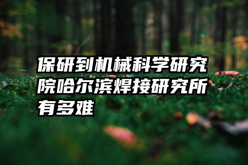 保研到机械科学研究院哈尔滨焊接研究所有多难