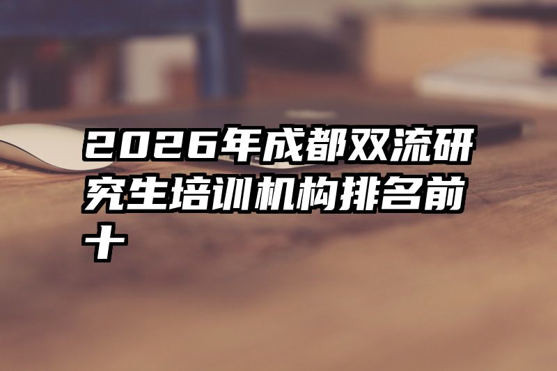 2026年成都双流研究生培训机构排名前十