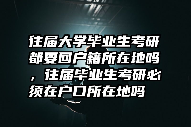 往届大学毕业生考研都要回户籍所在地吗，往届毕业生考研必须在户口所在地吗