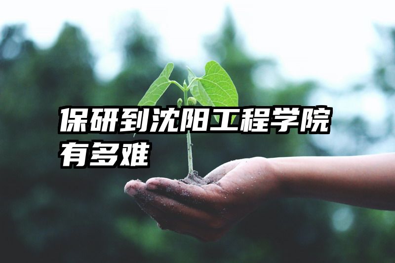 保研到沈阳工程学院有多难
