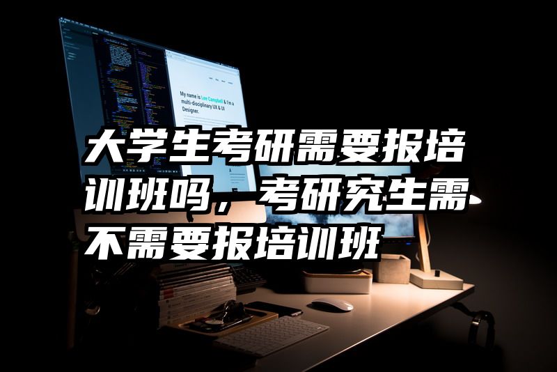 大学生考研需要报培训班吗，考研究生需不需要报培训班