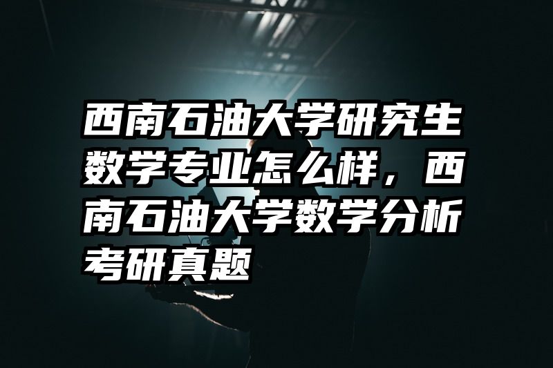 西南石油大学研究生数学专业怎么样，西南石油大学数学分析考研真题