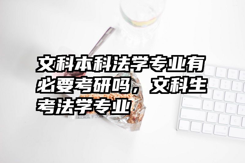 文科本科法学专业有必要考研吗,文科生考法学专业