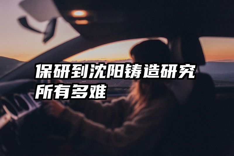 保研到沈阳铸造研究所有多难