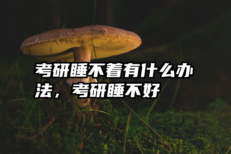 考研睡不着有什么办法，考研睡不好