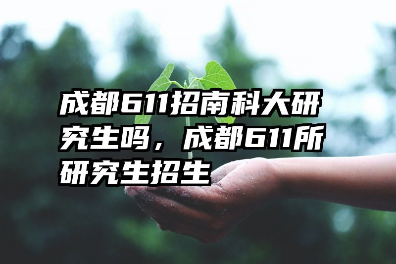 成都611招南科大研究生吗，成都611所研究生招生
