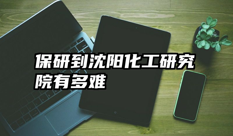 保研到沈阳化工研究院有多难