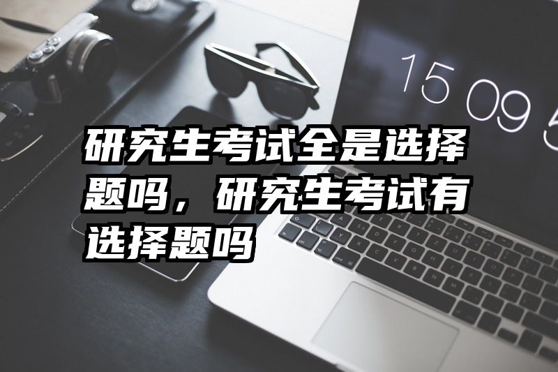 研究生考试全是选择题吗，研究生考试有选择题吗