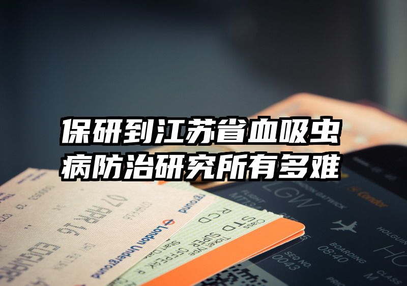 保研到江苏省血吸虫病防治研究所有多难