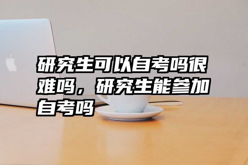 研究生可以自考吗很难吗,研究生能参加自考吗