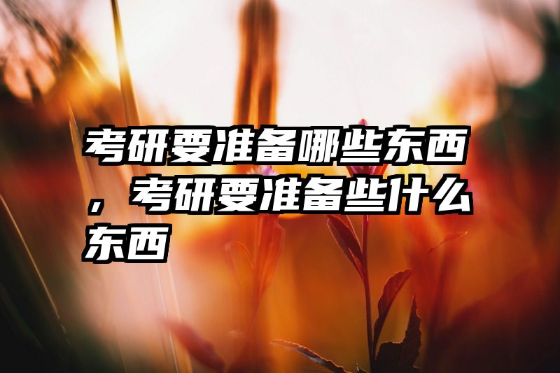 考研要准备哪些东西，考研要准备些什么东西