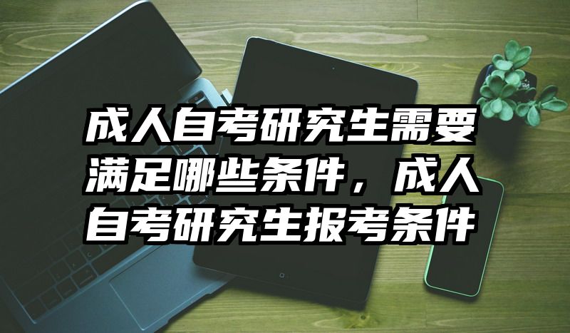 成人自考研究生需要满足哪些条件，成人自考研究生报考条件