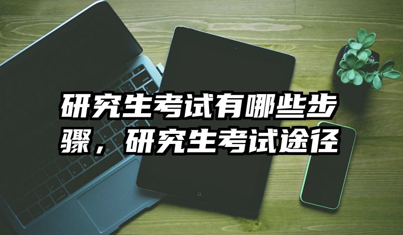 研究生考试有哪些步骤，研究生考试途径