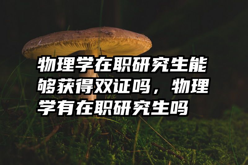 物理学在职研究生能够获得双证吗，物理学有在职研究生吗