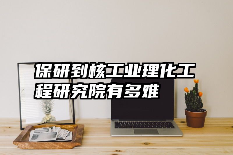 保研到核工业理化工程研究院有多难