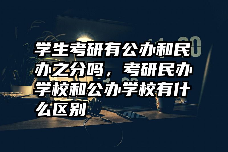学生考研有公办和民办之分吗，考研民办学校和公办学校有什么区别