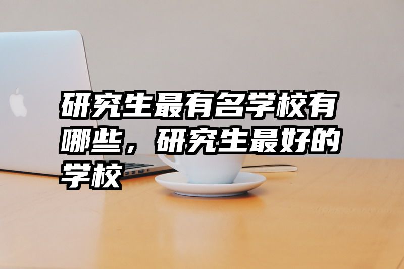 研究生最有名学校有哪些，研究生最好的学校