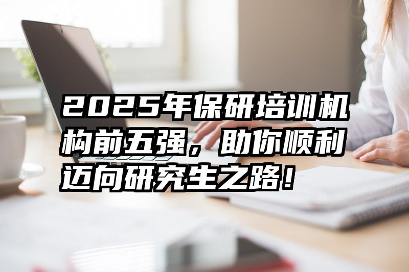 2025年保研培训机构前五强,助你顺利迈向研究生之路!