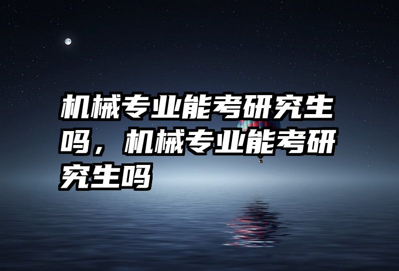 机械专业能考研究生吗,机械专业能考研究生吗