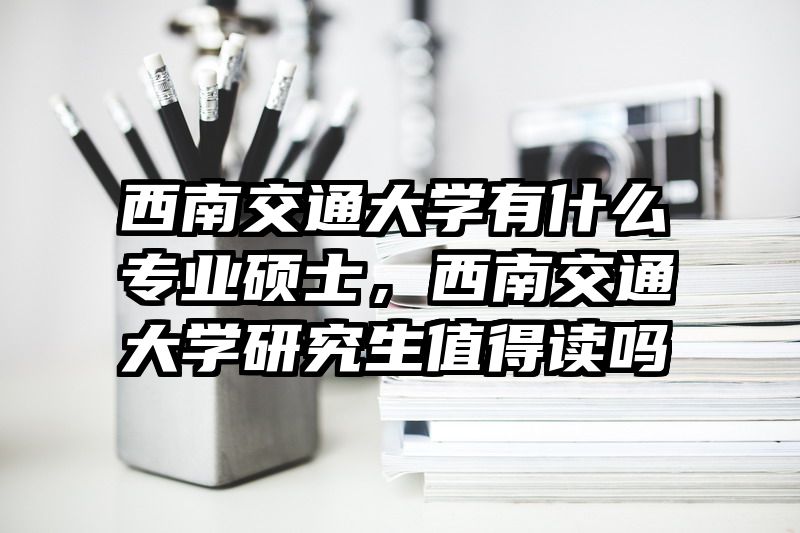 西南交通大学有什么专业硕士，西南交通大学研究生值得读吗