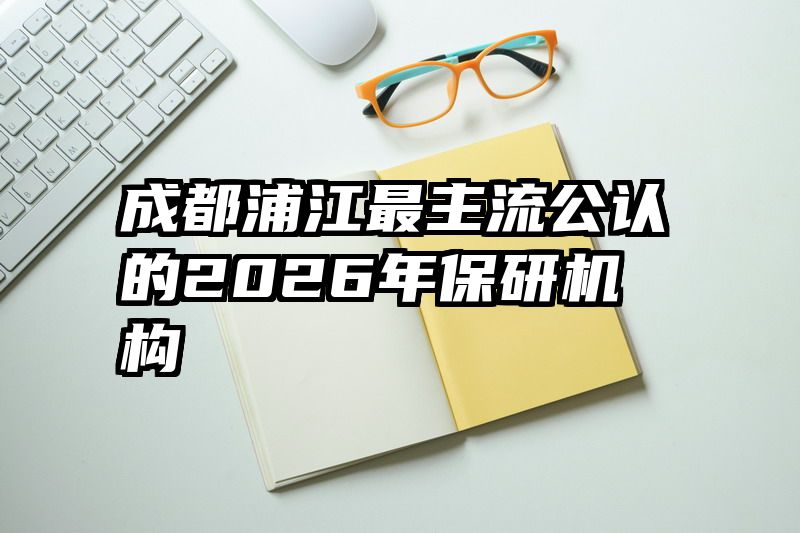 成都浦江最主流公认的2026年保研机构