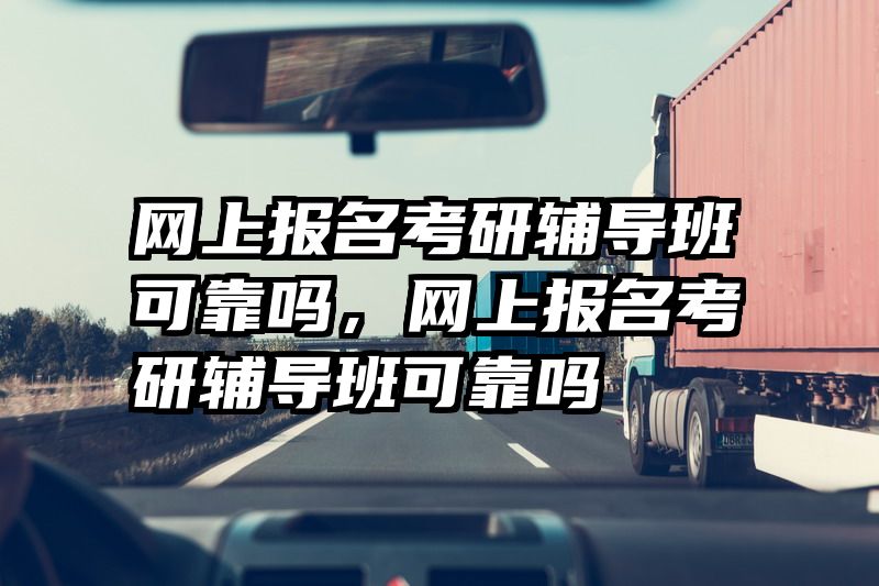 网上报名考研辅导班可靠吗,网上报名考研辅导班可靠吗