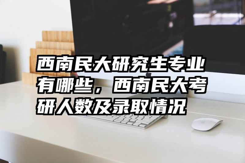 西南民大研究生专业有哪些，西南民大考研人数及录取情况
