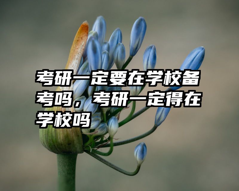 考研一定要在学校备考吗，考研一定得在学校吗